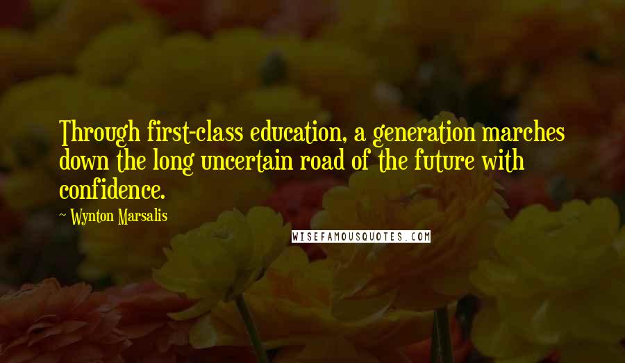 Wynton Marsalis Quotes: Through first-class education, a generation marches down the long uncertain road of the future with confidence.