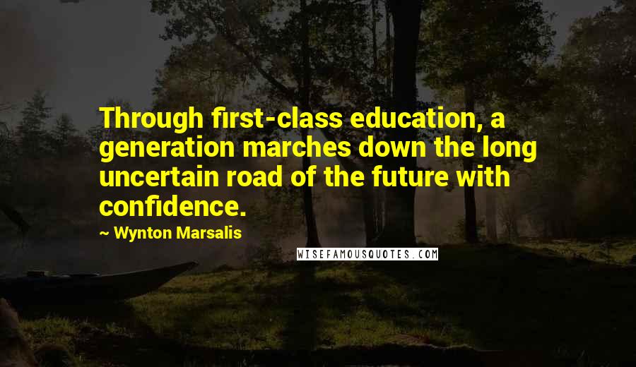 Wynton Marsalis Quotes: Through first-class education, a generation marches down the long uncertain road of the future with confidence.