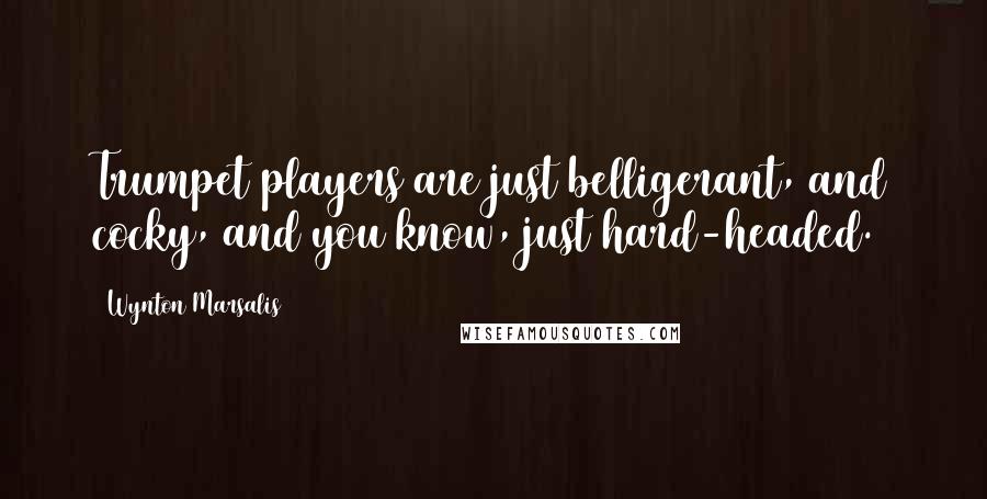 Wynton Marsalis Quotes: Trumpet players are just belligerant, and cocky, and you know, just hard-headed.