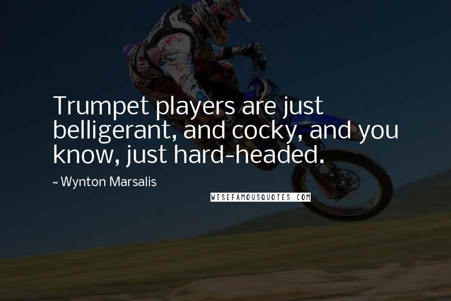 Wynton Marsalis Quotes: Trumpet players are just belligerant, and cocky, and you know, just hard-headed.