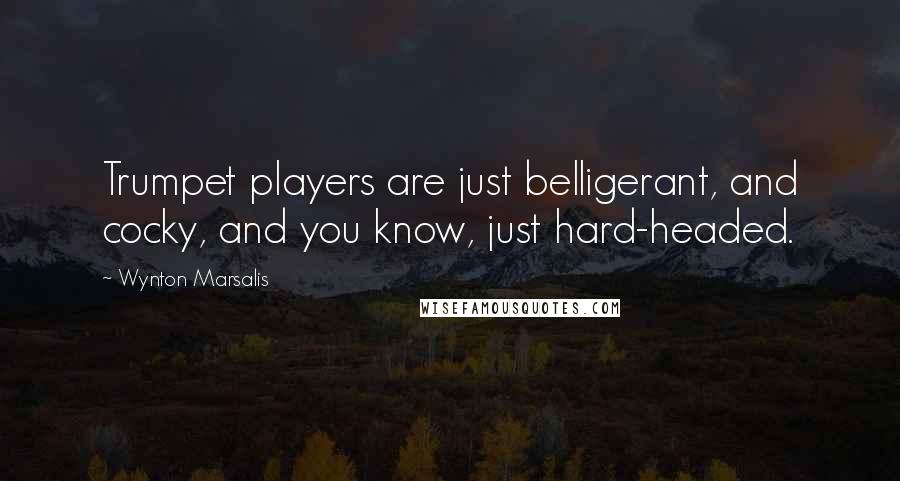 Wynton Marsalis Quotes: Trumpet players are just belligerant, and cocky, and you know, just hard-headed.