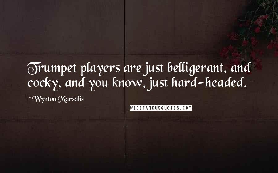 Wynton Marsalis Quotes: Trumpet players are just belligerant, and cocky, and you know, just hard-headed.