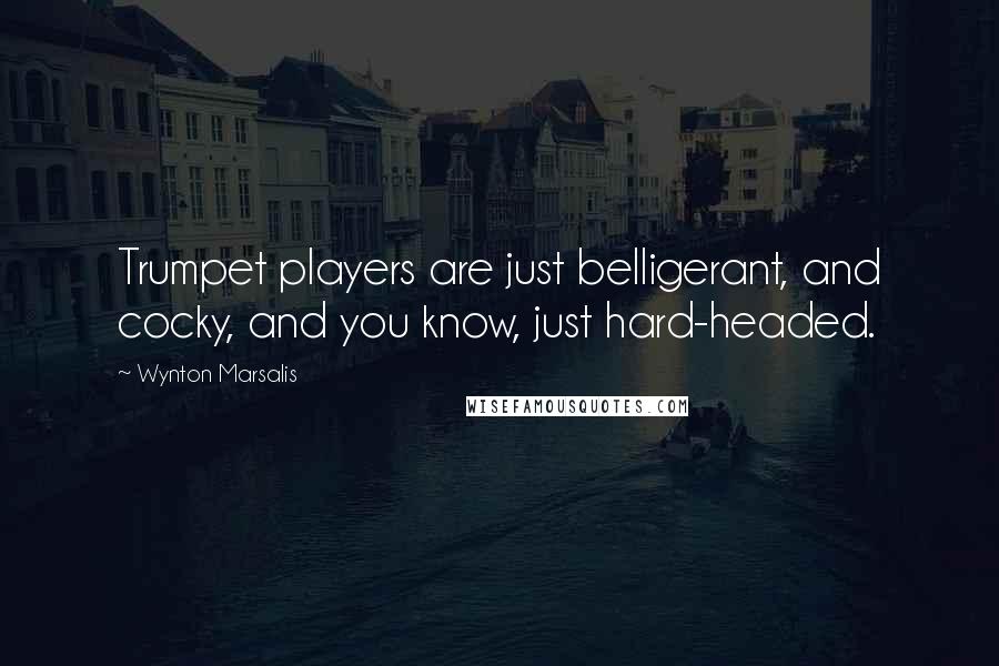 Wynton Marsalis Quotes: Trumpet players are just belligerant, and cocky, and you know, just hard-headed.