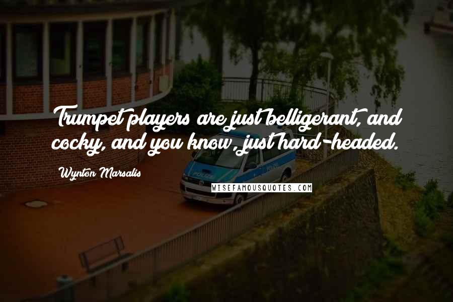 Wynton Marsalis Quotes: Trumpet players are just belligerant, and cocky, and you know, just hard-headed.