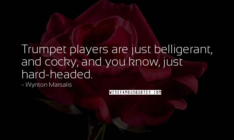 Wynton Marsalis Quotes: Trumpet players are just belligerant, and cocky, and you know, just hard-headed.