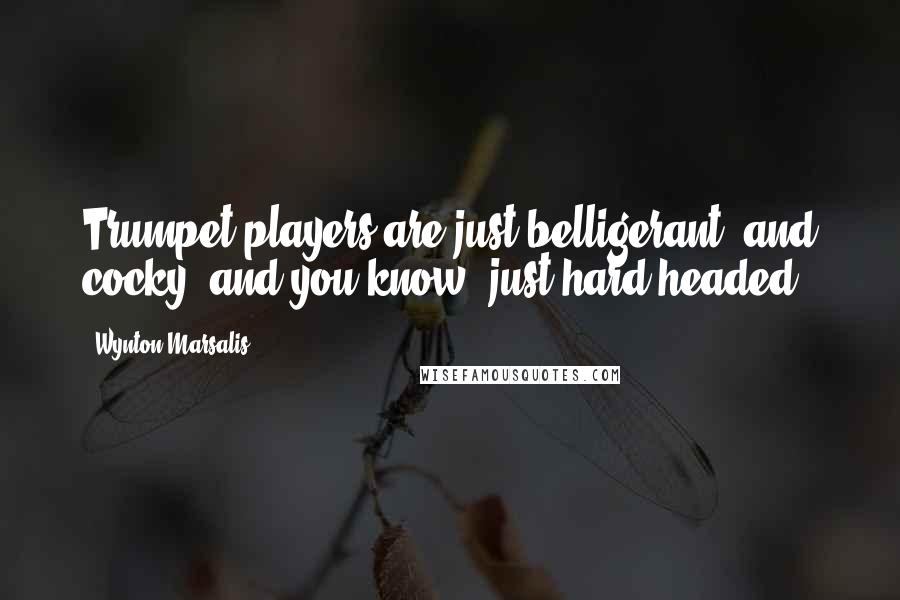 Wynton Marsalis Quotes: Trumpet players are just belligerant, and cocky, and you know, just hard-headed.