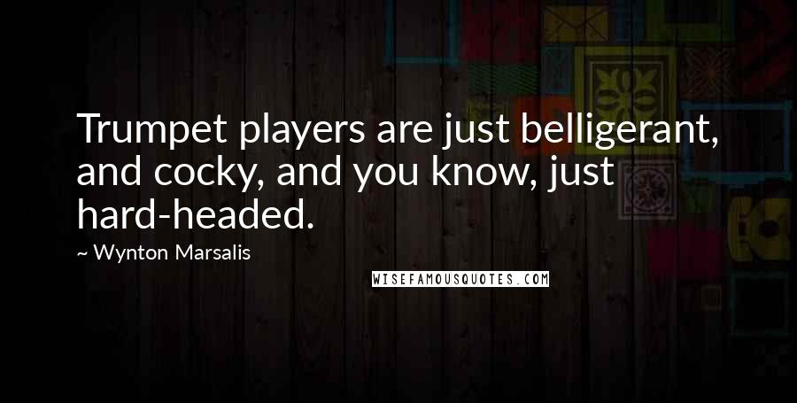 Wynton Marsalis Quotes: Trumpet players are just belligerant, and cocky, and you know, just hard-headed.