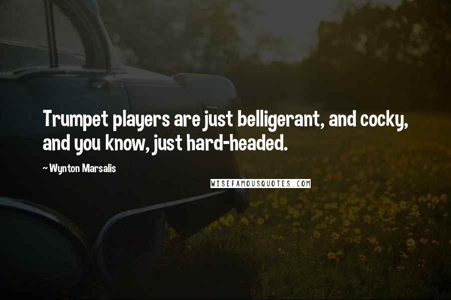 Wynton Marsalis Quotes: Trumpet players are just belligerant, and cocky, and you know, just hard-headed.