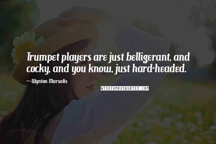 Wynton Marsalis Quotes: Trumpet players are just belligerant, and cocky, and you know, just hard-headed.