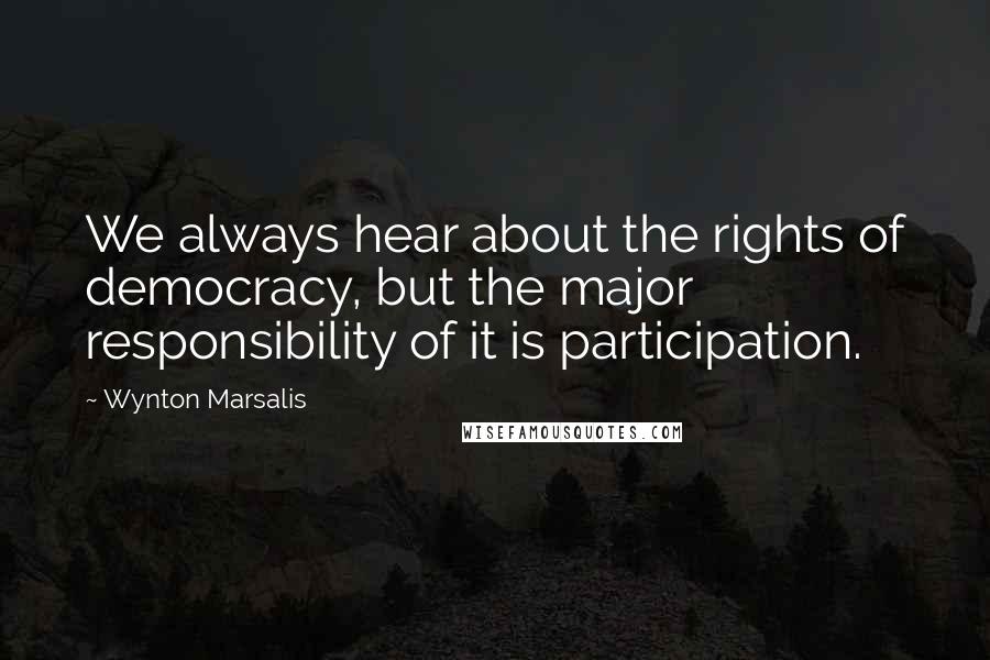 Wynton Marsalis Quotes: We always hear about the rights of democracy, but the major responsibility of it is participation.