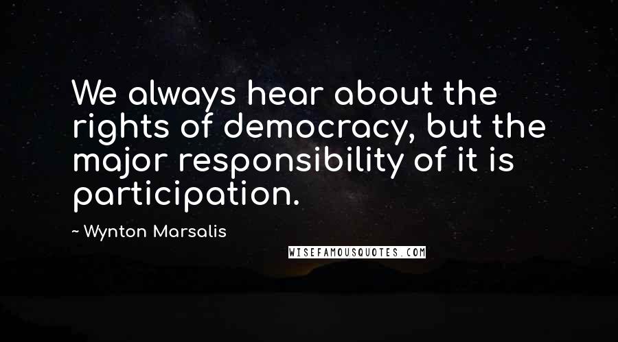 Wynton Marsalis Quotes: We always hear about the rights of democracy, but the major responsibility of it is participation.