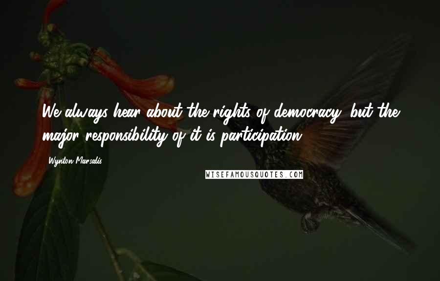 Wynton Marsalis Quotes: We always hear about the rights of democracy, but the major responsibility of it is participation.