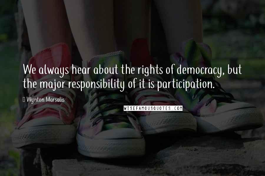Wynton Marsalis Quotes: We always hear about the rights of democracy, but the major responsibility of it is participation.