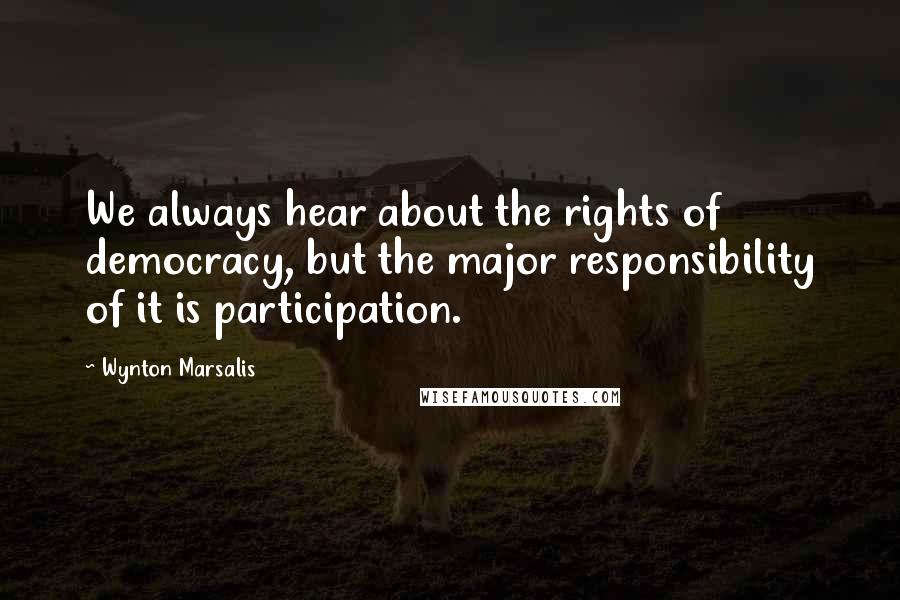 Wynton Marsalis Quotes: We always hear about the rights of democracy, but the major responsibility of it is participation.
