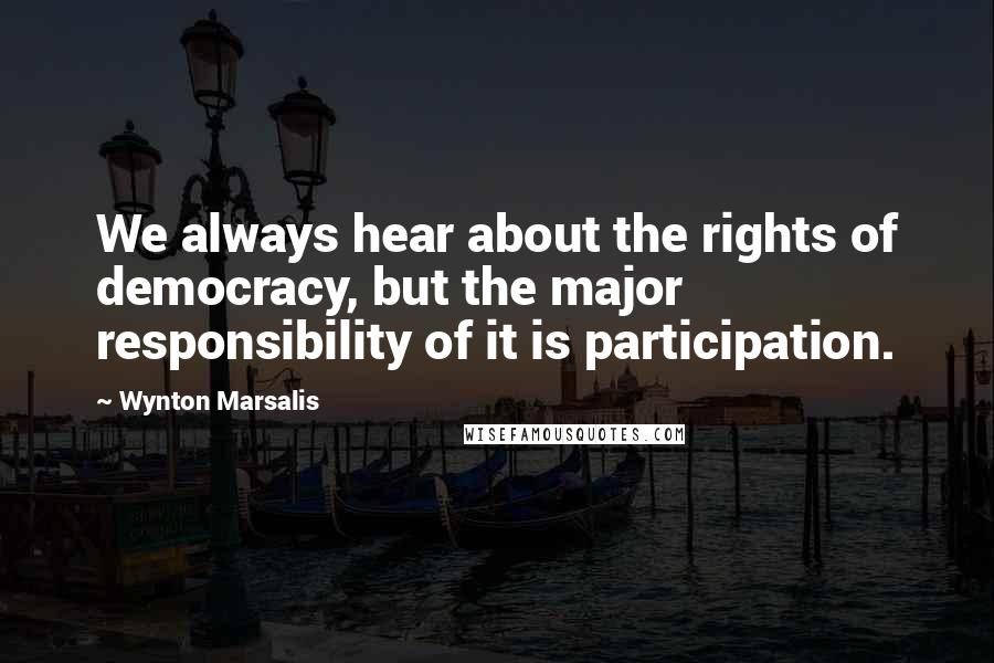 Wynton Marsalis Quotes: We always hear about the rights of democracy, but the major responsibility of it is participation.