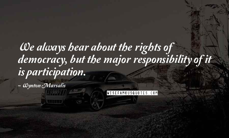 Wynton Marsalis Quotes: We always hear about the rights of democracy, but the major responsibility of it is participation.