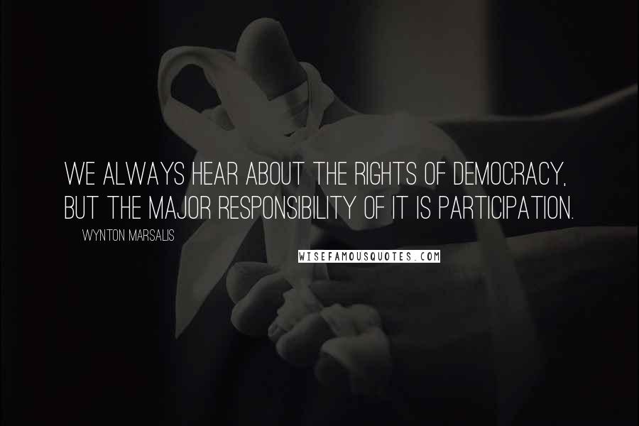 Wynton Marsalis Quotes: We always hear about the rights of democracy, but the major responsibility of it is participation.