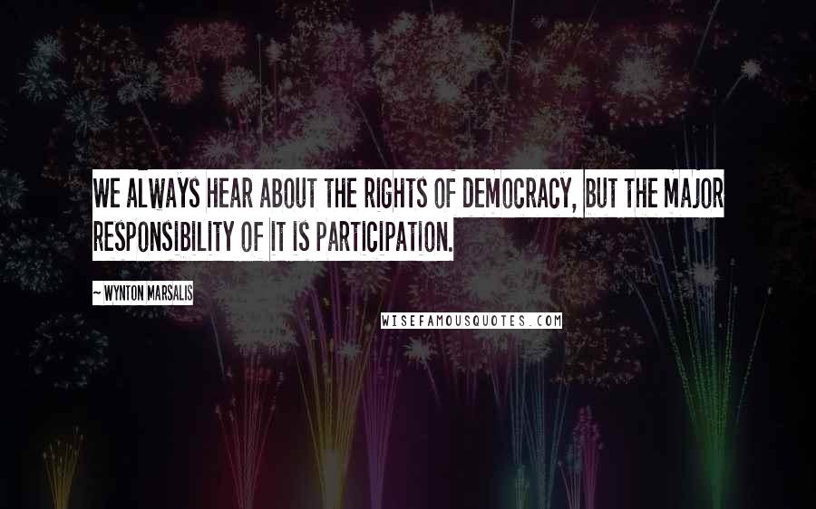 Wynton Marsalis Quotes: We always hear about the rights of democracy, but the major responsibility of it is participation.