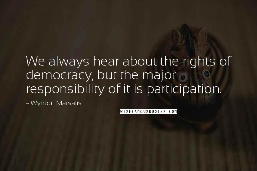 Wynton Marsalis Quotes: We always hear about the rights of democracy, but the major responsibility of it is participation.