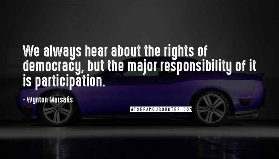 Wynton Marsalis Quotes: We always hear about the rights of democracy, but the major responsibility of it is participation.