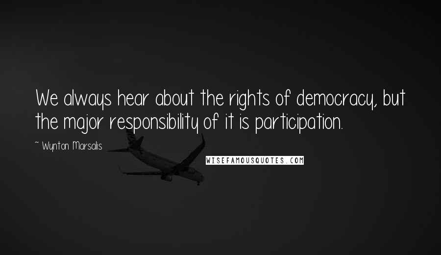 Wynton Marsalis Quotes: We always hear about the rights of democracy, but the major responsibility of it is participation.