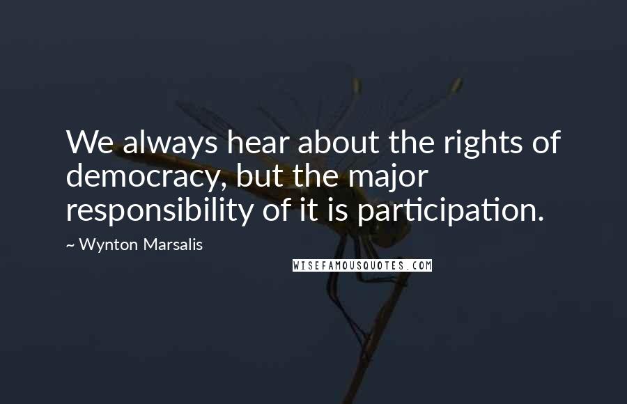 Wynton Marsalis Quotes: We always hear about the rights of democracy, but the major responsibility of it is participation.