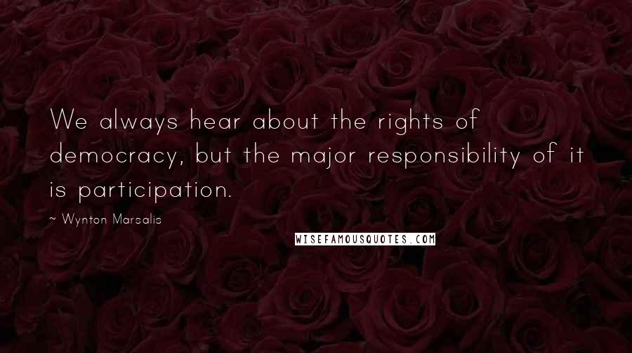 Wynton Marsalis Quotes: We always hear about the rights of democracy, but the major responsibility of it is participation.