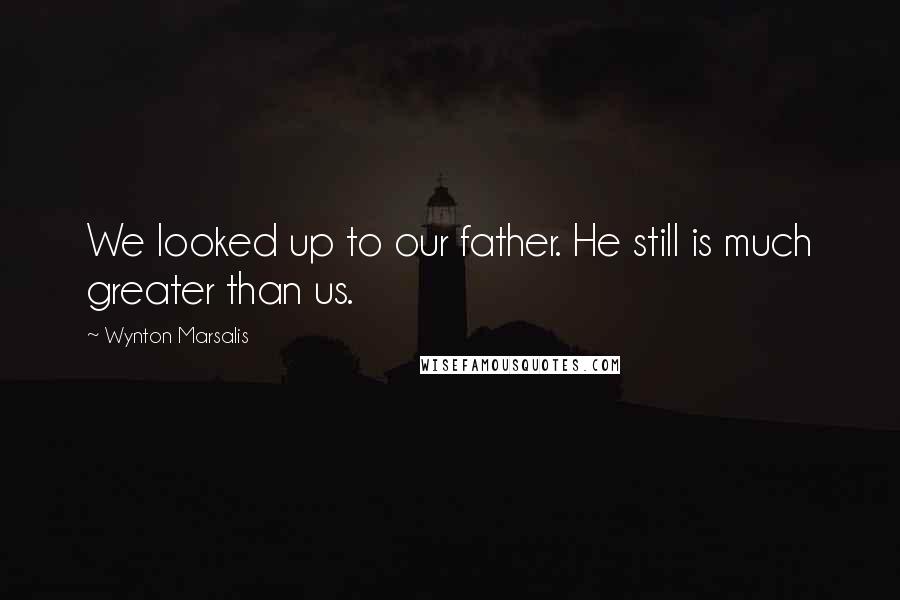 Wynton Marsalis Quotes: We looked up to our father. He still is much greater than us.