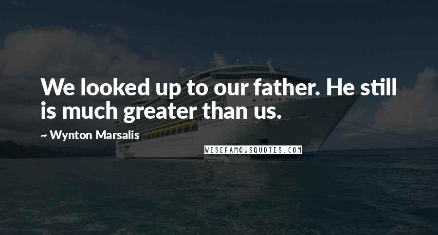 Wynton Marsalis Quotes: We looked up to our father. He still is much greater than us.