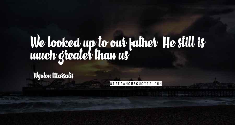 Wynton Marsalis Quotes: We looked up to our father. He still is much greater than us.