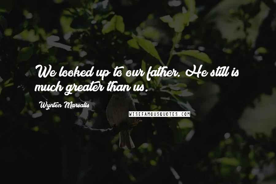 Wynton Marsalis Quotes: We looked up to our father. He still is much greater than us.