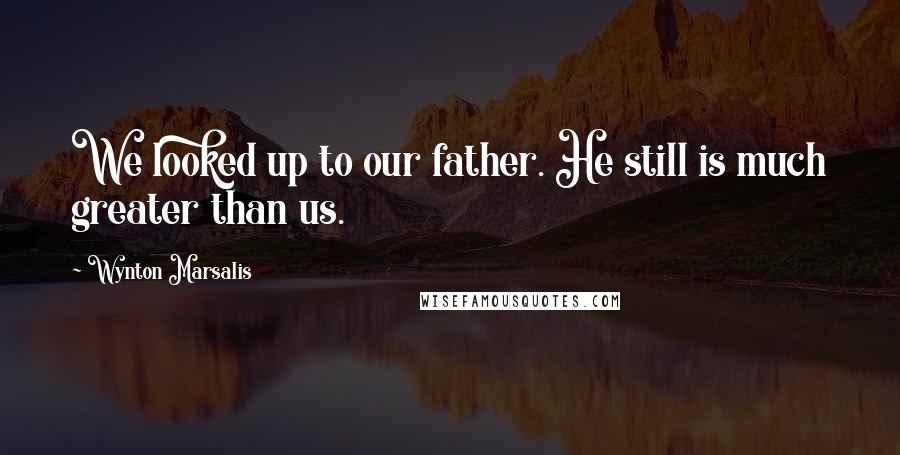 Wynton Marsalis Quotes: We looked up to our father. He still is much greater than us.