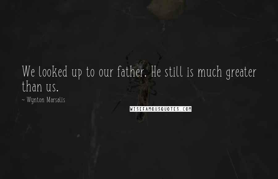 Wynton Marsalis Quotes: We looked up to our father. He still is much greater than us.