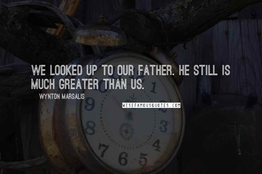 Wynton Marsalis Quotes: We looked up to our father. He still is much greater than us.