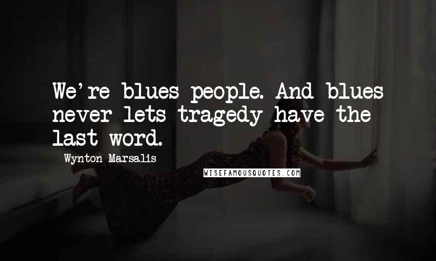Wynton Marsalis Quotes: We're blues people. And blues never lets tragedy have the last word.