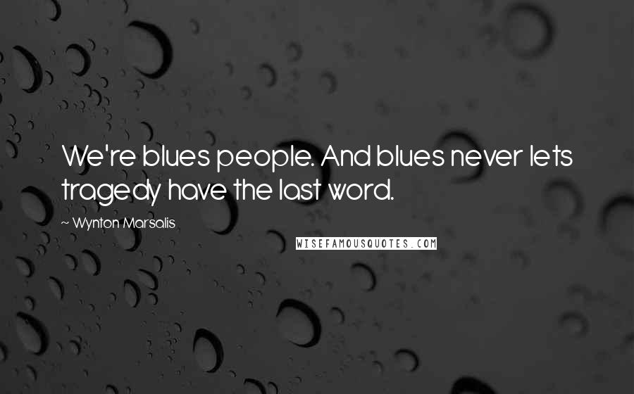 Wynton Marsalis Quotes: We're blues people. And blues never lets tragedy have the last word.