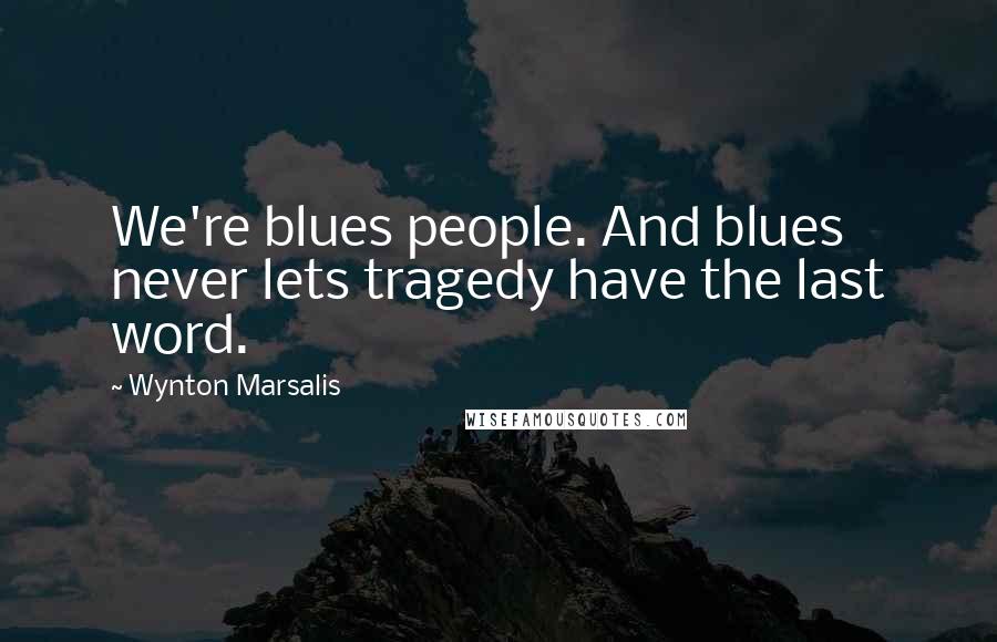 Wynton Marsalis Quotes: We're blues people. And blues never lets tragedy have the last word.