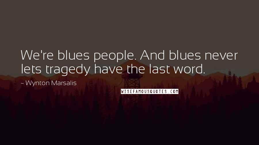 Wynton Marsalis Quotes: We're blues people. And blues never lets tragedy have the last word.
