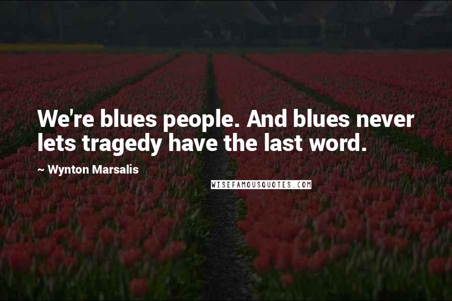 Wynton Marsalis Quotes: We're blues people. And blues never lets tragedy have the last word.