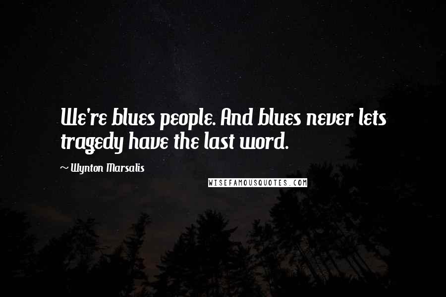 Wynton Marsalis Quotes: We're blues people. And blues never lets tragedy have the last word.