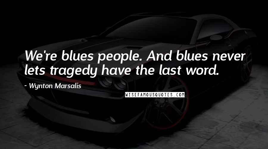 Wynton Marsalis Quotes: We're blues people. And blues never lets tragedy have the last word.