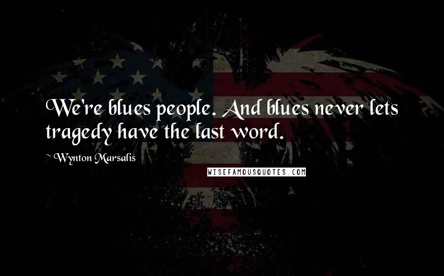 Wynton Marsalis Quotes: We're blues people. And blues never lets tragedy have the last word.