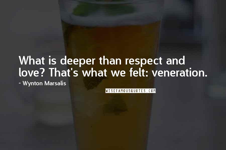 Wynton Marsalis Quotes: What is deeper than respect and love? That's what we felt: veneration.