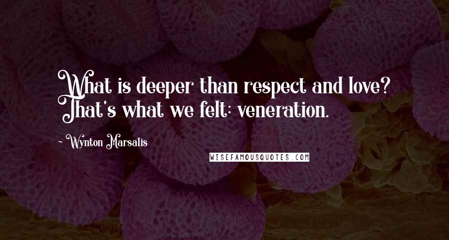 Wynton Marsalis Quotes: What is deeper than respect and love? That's what we felt: veneration.