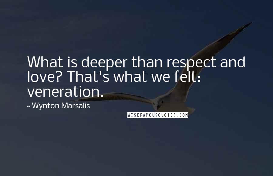 Wynton Marsalis Quotes: What is deeper than respect and love? That's what we felt: veneration.