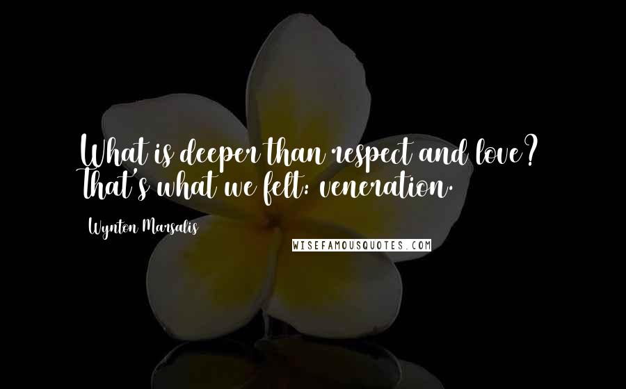 Wynton Marsalis Quotes: What is deeper than respect and love? That's what we felt: veneration.