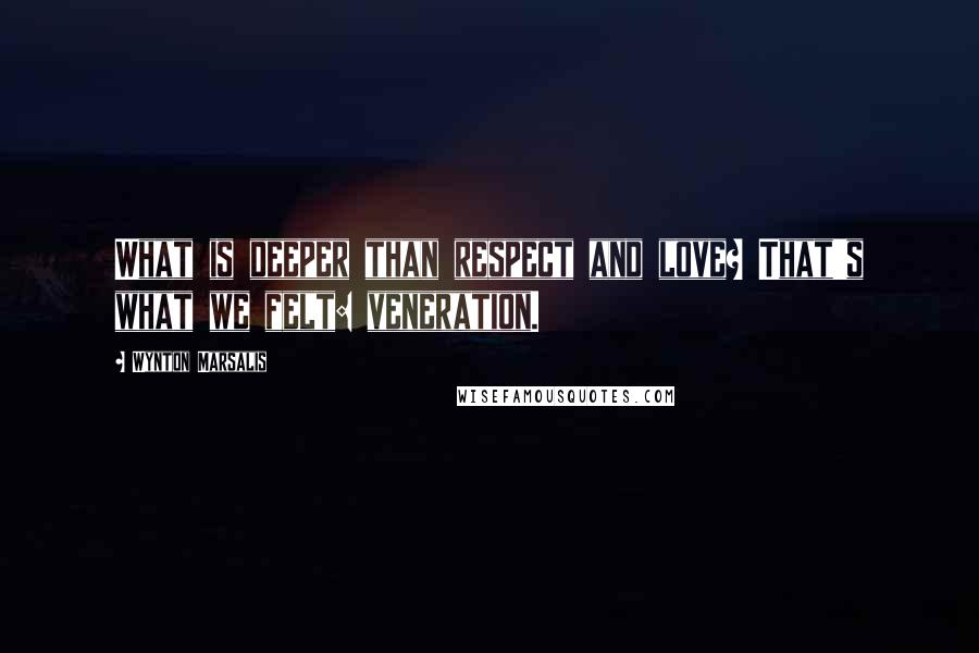 Wynton Marsalis Quotes: What is deeper than respect and love? That's what we felt: veneration.