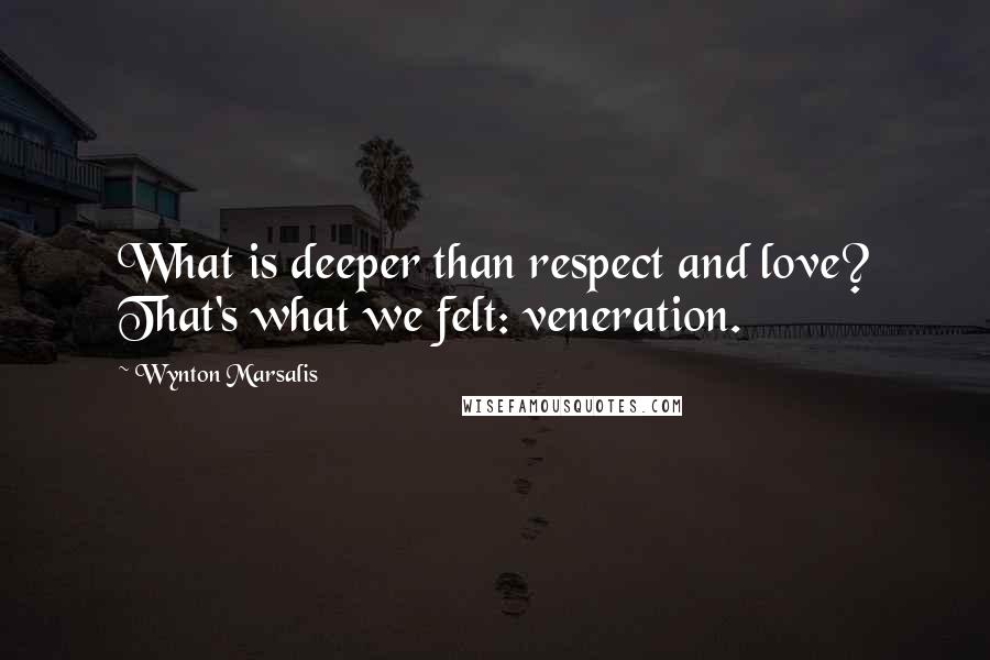 Wynton Marsalis Quotes: What is deeper than respect and love? That's what we felt: veneration.