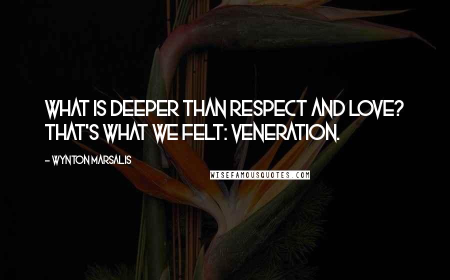 Wynton Marsalis Quotes: What is deeper than respect and love? That's what we felt: veneration.