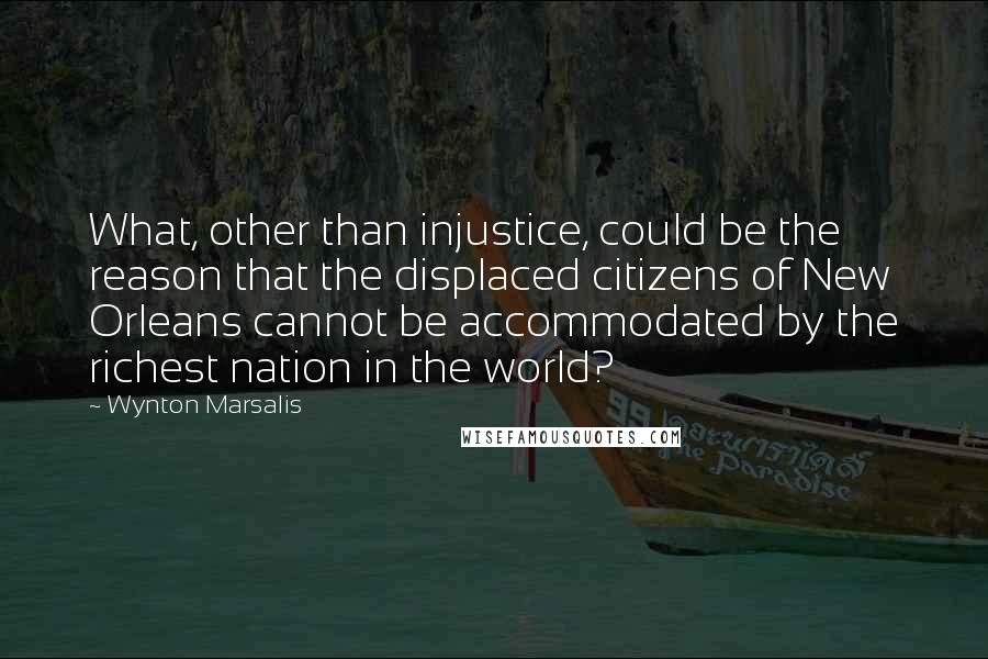 Wynton Marsalis Quotes: What, other than injustice, could be the reason that the displaced citizens of New Orleans cannot be accommodated by the richest nation in the world?